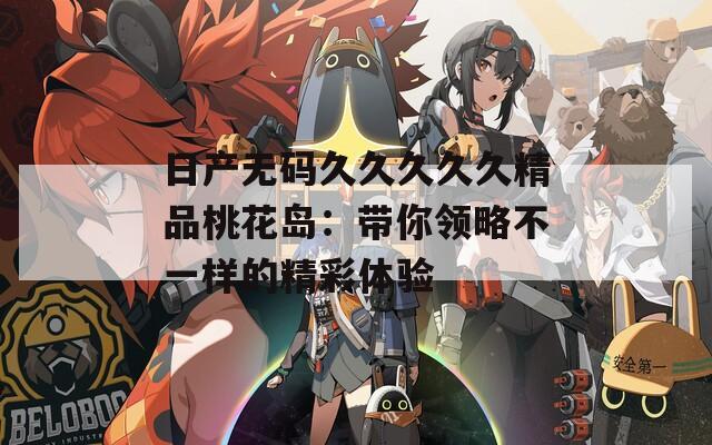 日产无码久久久久久精品桃花岛：带你领略不一样的精彩体验