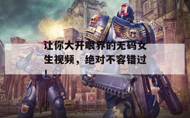 让你大开眼界的无码女生视频，绝对不容错过！