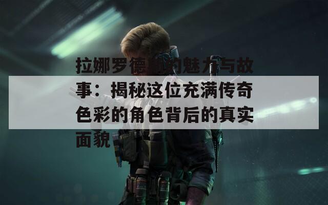 拉娜罗德斯的魅力与故事：揭秘这位充满传奇色彩的角色背后的真实面貌