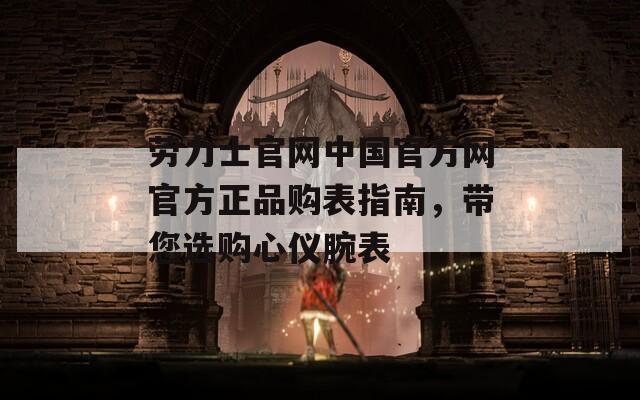 劳力士官网中国官方网官方正品购表指南，带您选购心仪腕表