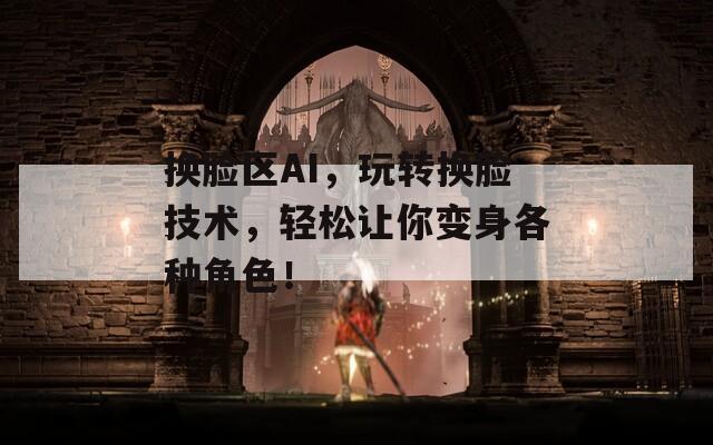 换脸区AI，玩转换脸技术，轻松让你变身各种角色！