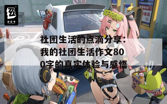 社团生活的点滴分享：我的社团生活作文800字的真实体验与感悟