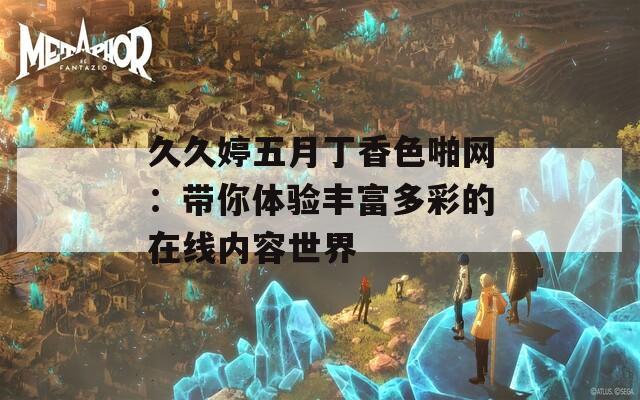 久久婷五月丁香色啪网：带你体验丰富多彩的在线内容世界
