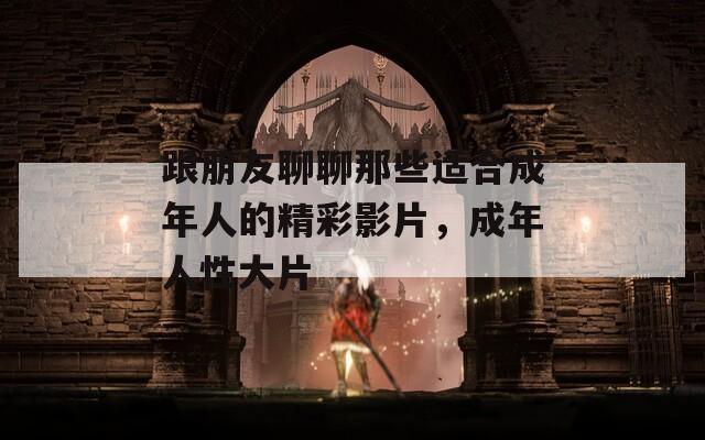 跟朋友聊聊那些适合成年人的精彩影片，成年人性大片