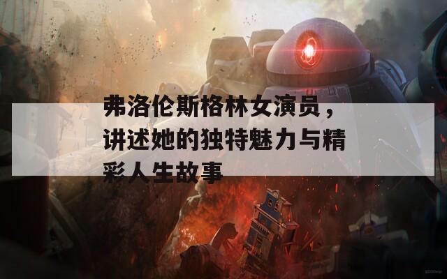 弗洛伦斯格林女演员，讲述她的独特魅力与精彩人生故事