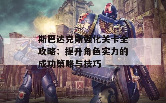 斯巴达克斯强化关卡全攻略：提升角色实力的成功策略与技巧