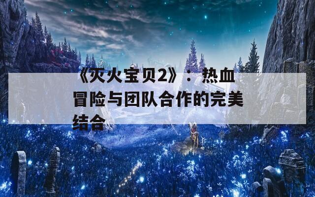 《灭火宝贝2》：热血冒险与团队合作的完美结合