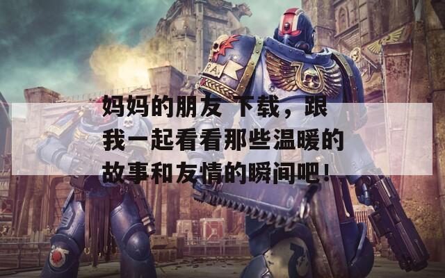 妈妈的朋友 下载，跟我一起看看那些温暖的故事和友情的瞬间吧！