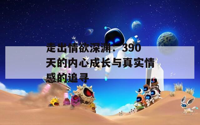走出情欲深渊：390天的内心成长与真实情感的追寻