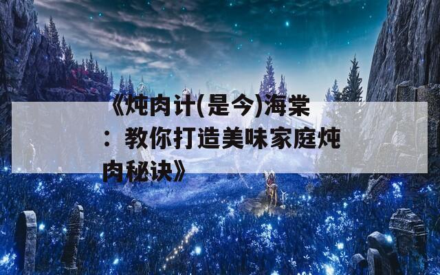 《炖肉计(是今)海棠：教你打造美味家庭炖肉秘诀》