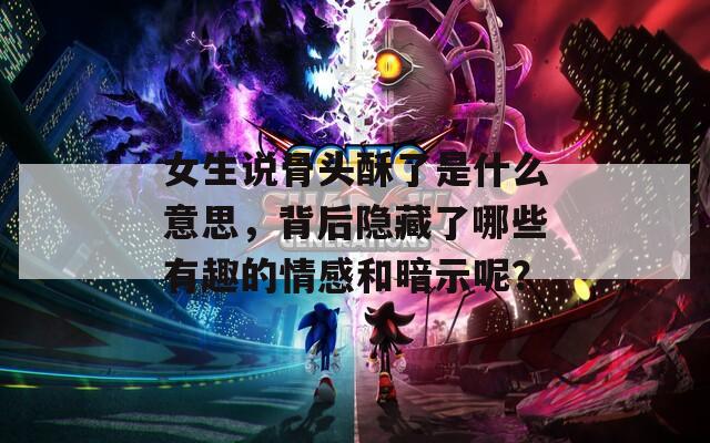 女生说骨头酥了是什么意思，背后隐藏了哪些有趣的情感和暗示呢？