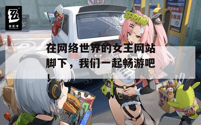 在网络世界的女王网站脚下，我们一起畅游吧！