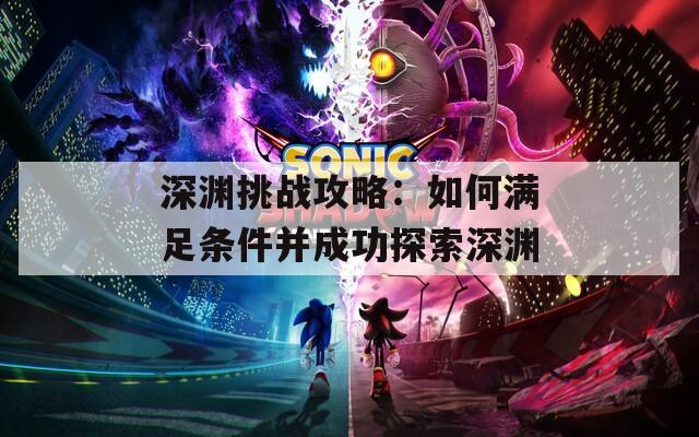 深渊挑战攻略：如何满足条件并成功探索深渊