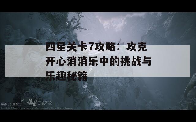 四星关卡7攻略：攻克开心消消乐中的挑战与乐趣秘籍