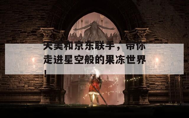 天美和京东联手，带你走进星空般的果冻世界！