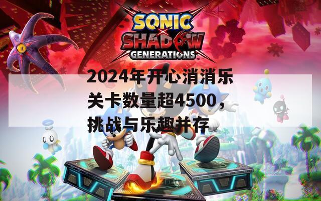 2024年开心消消乐关卡数量超4500，挑战与乐趣并存