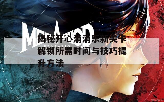 揭秘开心消消乐新关卡解锁所需时间与技巧提升方法