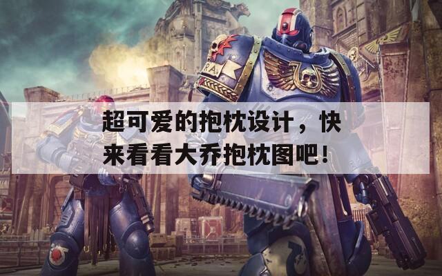 超可爱的抱枕设计，快来看看大乔抱枕图吧！