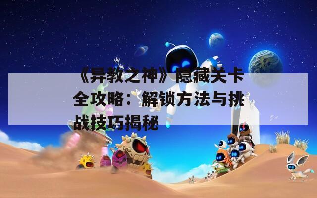 《异教之神》隐藏关卡全攻略：解锁方法与挑战技巧揭秘