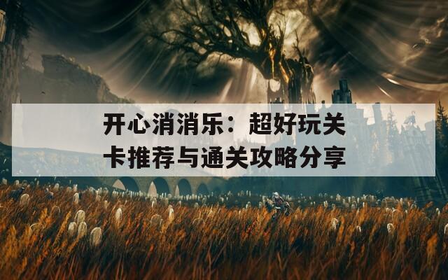 开心消消乐：超好玩关卡推荐与通关攻略分享
