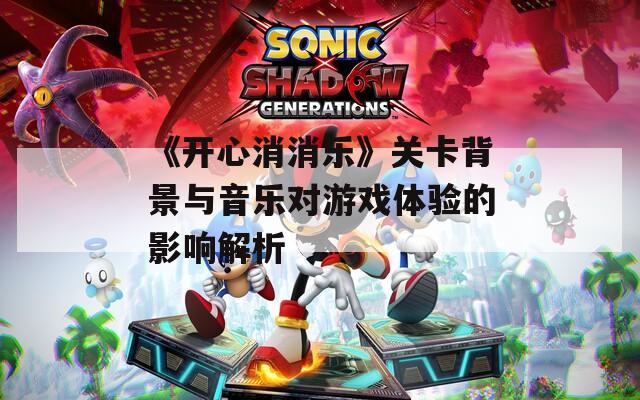 《开心消消乐》关卡背景与音乐对游戏体验的影响解析