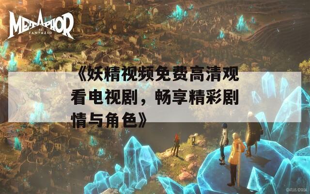 《妖精视频免费高清观看电视剧，畅享精彩剧情与角色》