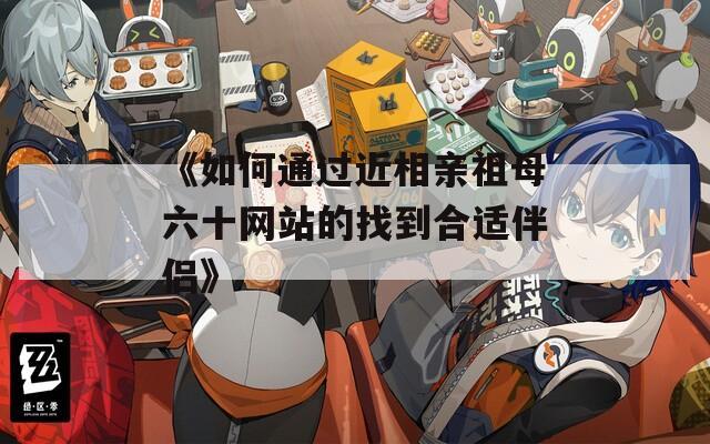 《如何通过近相亲祖母六十网站的找到合适伴侣》