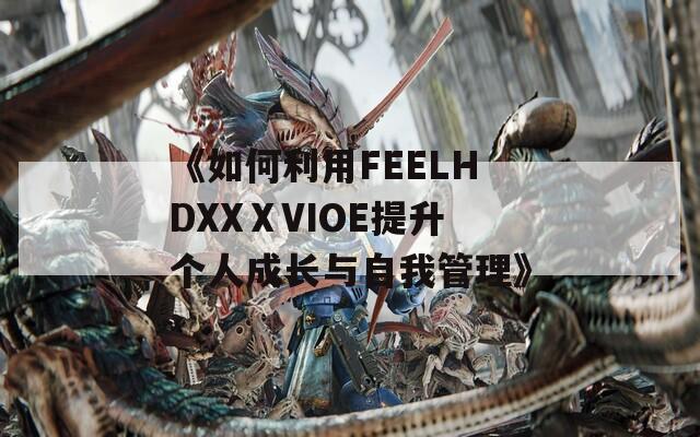 《如何利用FEELHDXXⅩVIOE提升个人成长与自我管理》