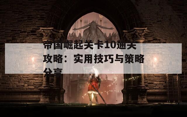 帝国崛起关卡10通关攻略：实用技巧与策略分享