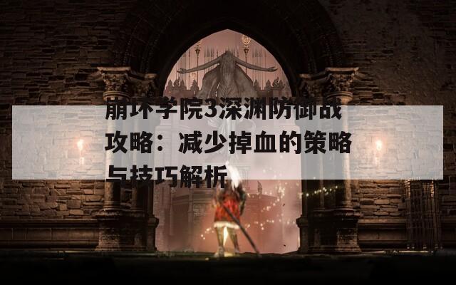 崩坏学院3深渊防御战攻略：减少掉血的策略与技巧解析