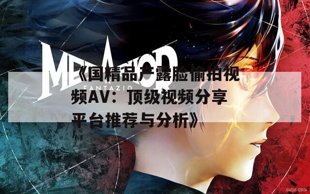 《国精品产露脸偷拍视频AV：顶级视频分享平台推荐与分析》