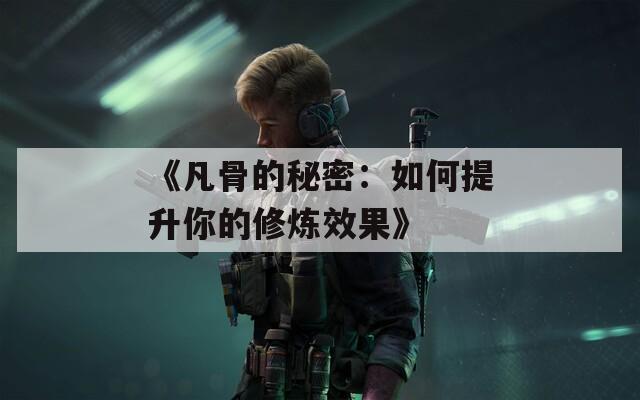 《凡骨的秘密：如何提升你的修炼效果》