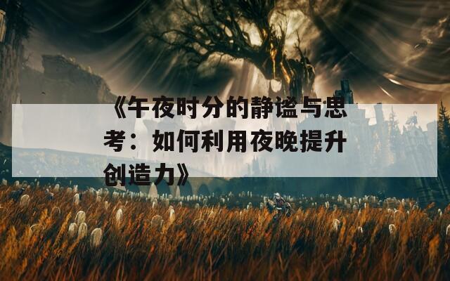 《午夜时分的静谧与思考：如何利用夜晚提升创造力》