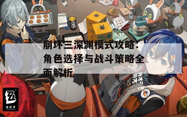 崩坏三深渊模式攻略：角色选择与战斗策略全面解析