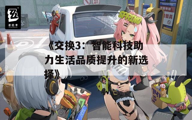 《交换3：智能科技助力生活品质提升的新选择》