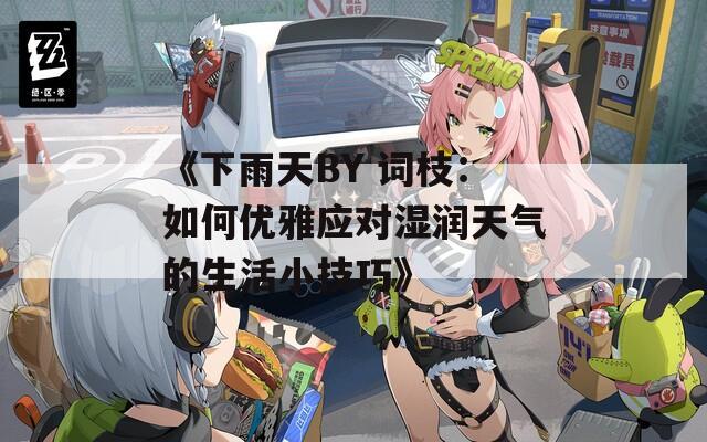 《下雨天BY 词枝：如何优雅应对湿润天气的生活小技巧》