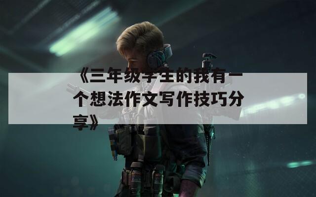 《三年级学生的我有一个想法作文写作技巧分享》