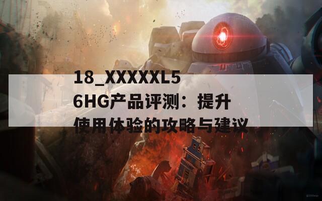 18_XXXXXL56HG产品评测：提升使用体验的攻略与建议