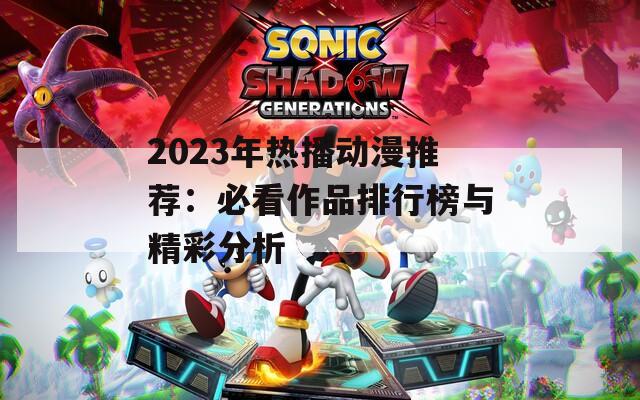2023年热播动漫推荐：必看作品排行榜与精彩分析