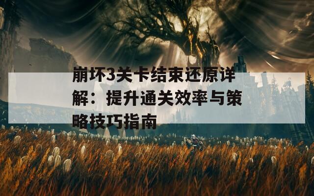 崩坏3关卡结束还原详解：提升通关效率与策略技巧指南
