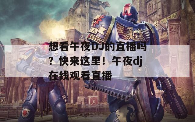 想看午夜DJ的直播吗？快来这里！午夜dj在线观看直播