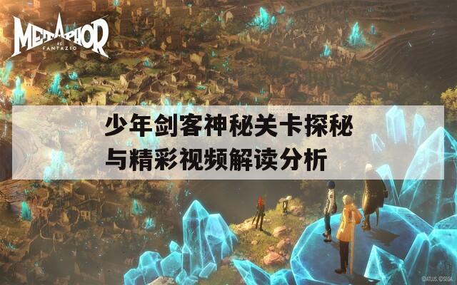 少年剑客神秘关卡探秘与精彩视频解读分析