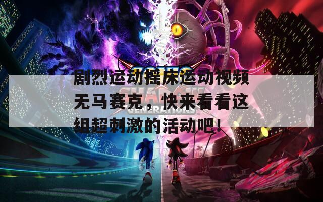 剧烈运动摇床运动视频无马赛克，快来看看这组超刺激的活动吧！
