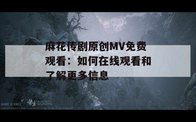 麻花传剧原创MV免费观看：如何在线观看和了解更多信息