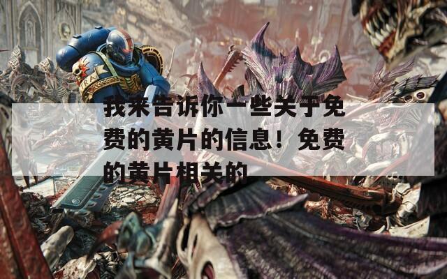 我来告诉你一些关于免费的黄片的信息！免费的黄片相关的