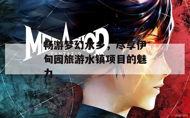 畅游梦幻水乡，尽享伊甸园旅游水镇项目的魅力
