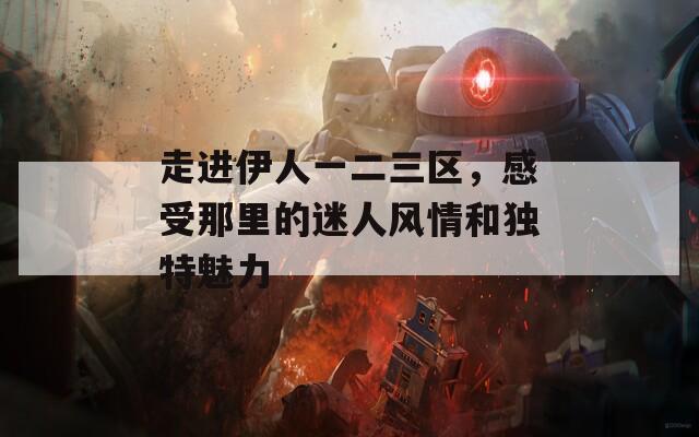 走进伊人一二三区，感受那里的迷人风情和独特魅力