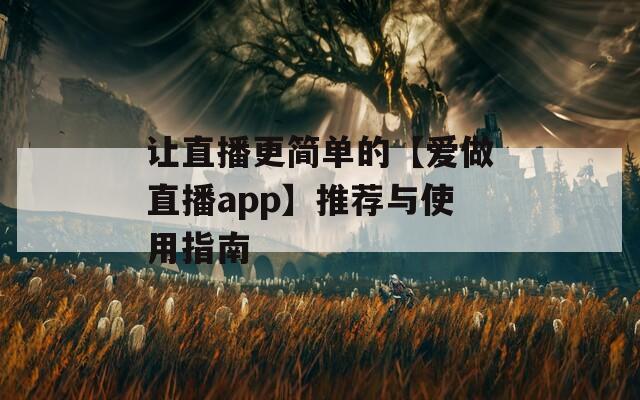 让直播更简单的【爱做直播app】推荐与使用指南
