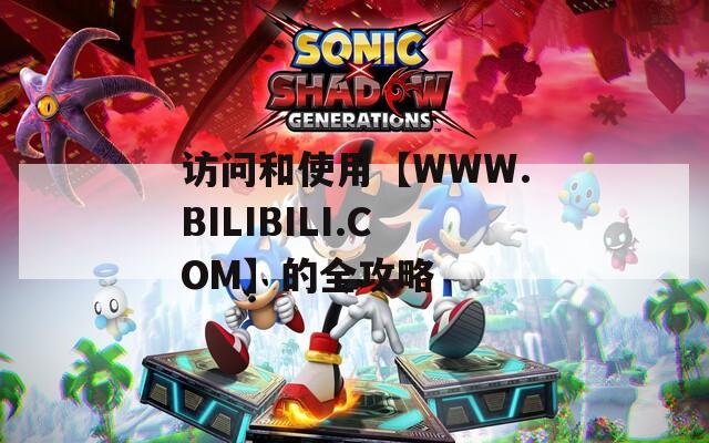 访问和使用【WWW.BILIBILI.COM】的全攻略