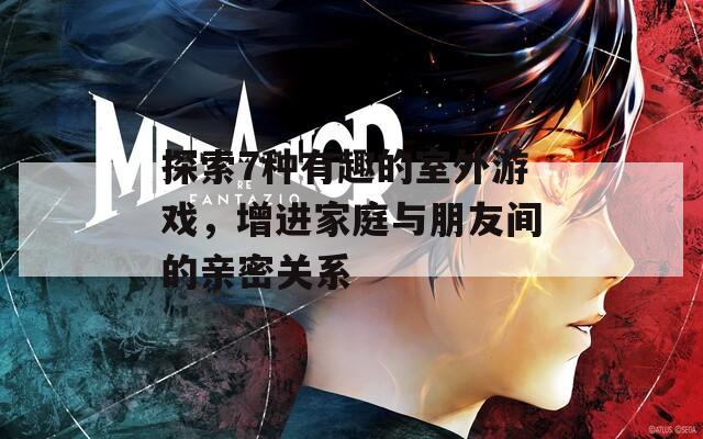 探索7种有趣的室外游戏，增进家庭与朋友间的亲密关系